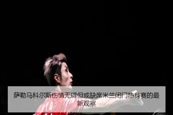 萨勒马科尔斯伤情无碍但或缺席米兰闭门热身赛的最新观察
